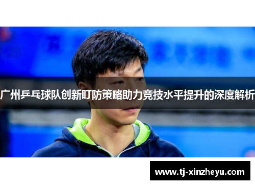 广州乒乓球队创新盯防策略助力竞技水平提升的深度解析