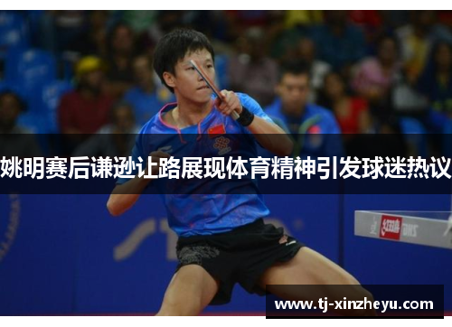 姚明赛后谦逊让路展现体育精神引发球迷热议