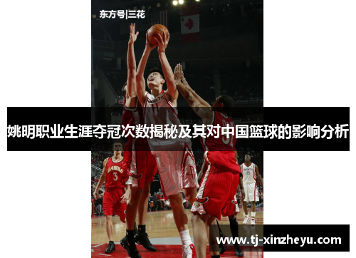姚明职业生涯夺冠次数揭秘及其对中国篮球的影响分析