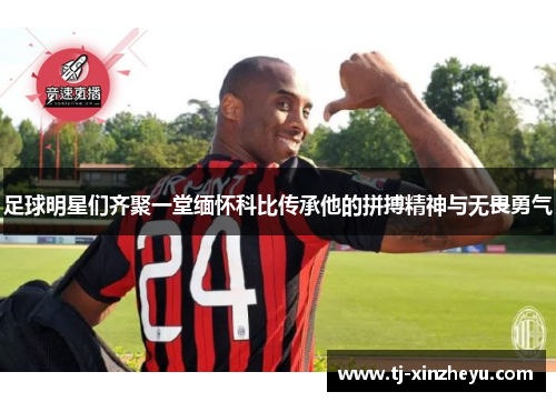 足球明星们齐聚一堂缅怀科比传承他的拼搏精神与无畏勇气