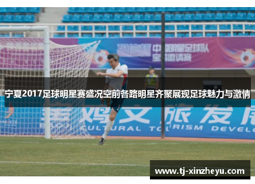 宁夏2017足球明星赛盛况空前各路明星齐聚展现足球魅力与激情