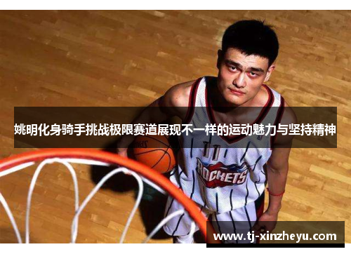 姚明化身骑手挑战极限赛道展现不一样的运动魅力与坚持精神