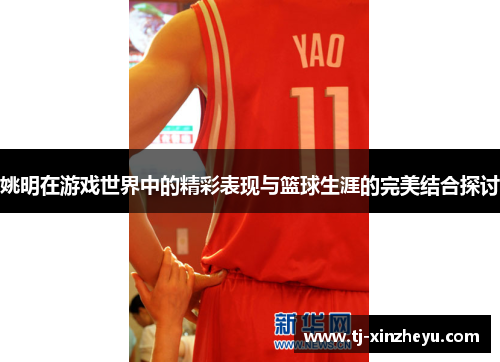 姚明在游戏世界中的精彩表现与篮球生涯的完美结合探讨