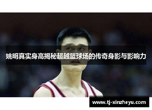 姚明真实身高揭秘超越篮球场的传奇身影与影响力