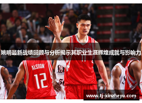 姚明最新战绩回顾与分析揭示其职业生涯辉煌成就与影响力
