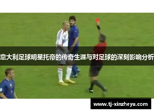 意大利足球明星托帝的传奇生涯与对足球的深刻影响分析