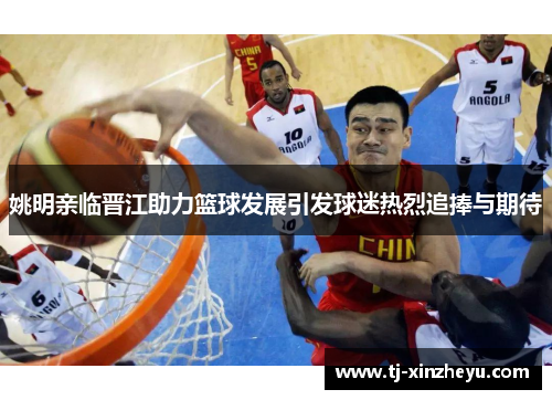 姚明亲临晋江助力篮球发展引发球迷热烈追捧与期待
