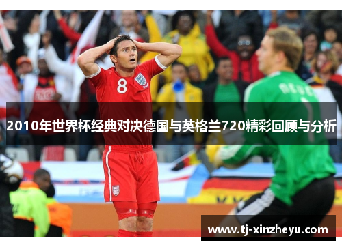 2010年世界杯经典对决德国与英格兰720精彩回顾与分析