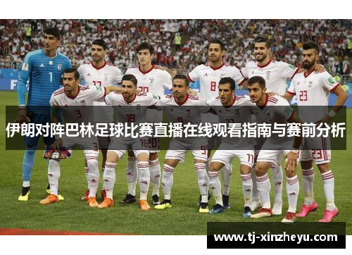 伊朗对阵巴林足球比赛直播在线观看指南与赛前分析