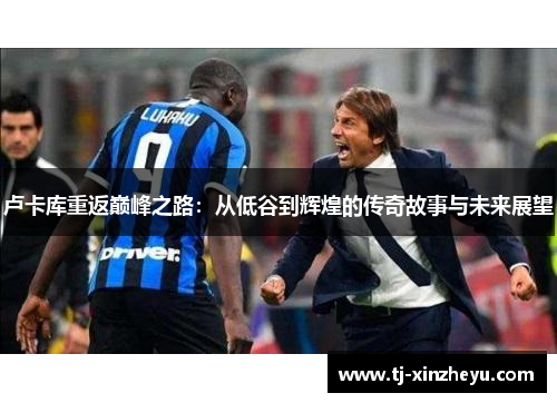 卢卡库重返巅峰之路：从低谷到辉煌的传奇故事与未来展望