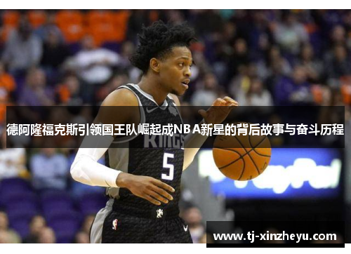 德阿隆福克斯引领国王队崛起成NBA新星的背后故事与奋斗历程