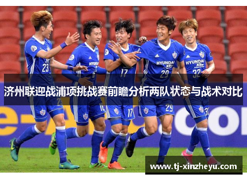 济州联迎战浦项挑战赛前瞻分析两队状态与战术对比