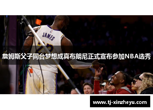 詹姆斯父子同台梦想成真布朗尼正式宣布参加NBA选秀